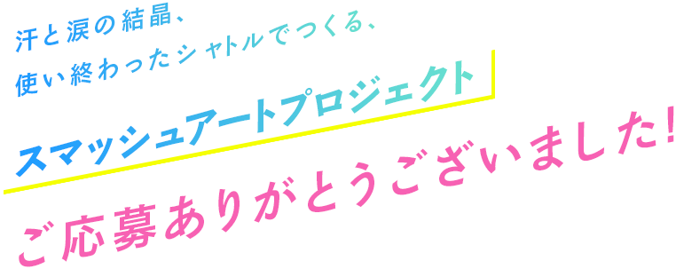 汗と涙の結晶、使い終わったシャトルでつくる、スマッシュアートプロジェクト ご応募ありがとうございました！